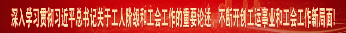 深入學(xué)習(xí)貫徹習(xí)近平總書(shū)記關(guān)于工人階級(jí)和工會(huì)工作的重要論述，不斷開(kāi)創(chuàng)工運(yùn)事業(yè)和工會(huì)工作新局面!